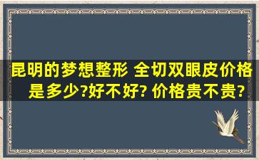 昆明的梦想整形 全切双眼皮价格是多少?好不好? 价格贵不贵?