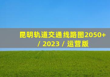 昆明轨道交通线路图(2050+ / 2023 / 运营版) 