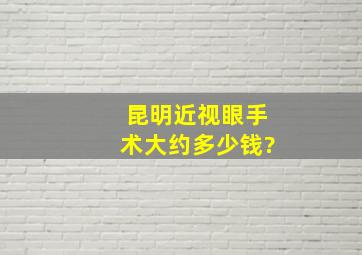 昆明近视眼手术大约多少钱?