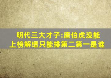 明代三大才子:唐伯虎没能上榜,解缙只能排第二,第一是谁