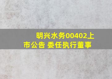 明兴水务(00402)上市公告 委任执行董事 