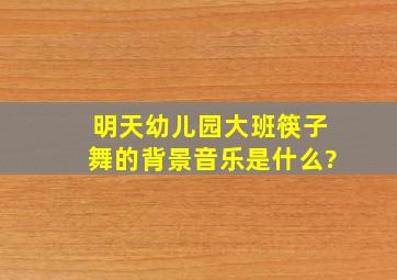 明天幼儿园大班《筷子舞》的背景音乐是什么?