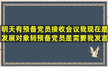 明天有预备党员接收会议,我现在是发展对象转预备党员,是需要我发言吗...