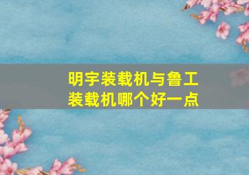 明宇装载机与鲁工装载机哪个好一点