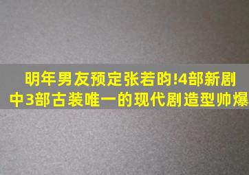 明年男友预定张若昀!4部新剧中3部古装,唯一的现代剧造型帅爆