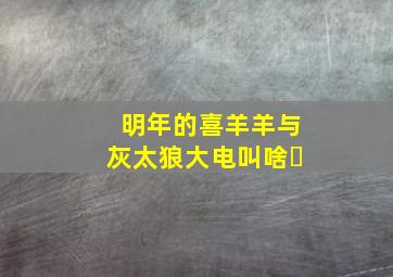 明年的喜羊羊与灰太狼大电叫啥�