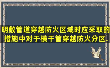 明敷管道穿越防火区域时应采取的措施中,对于横干管穿越防火分区...