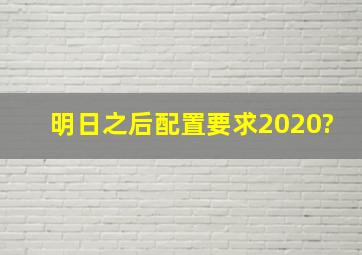 明日之后配置要求2020?