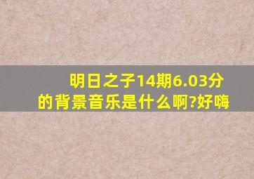 明日之子14期6.03分的背景音乐是什么啊?好嗨