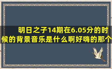 明日之子14期在6.05分的时候的背景音乐是什么啊(好嗨的那个