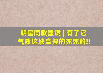 明星同款墨镜 | 有了它,气质这块拿捏的死死的!!