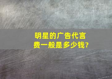 明星的广告代言费一般是多少钱?