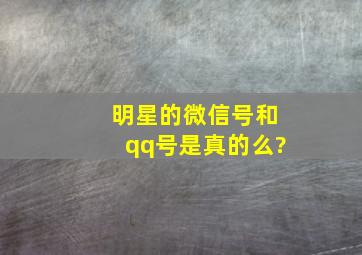 明星的微信号和qq号是真的么?