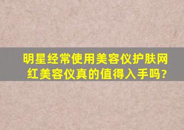 明星经常使用美容仪护肤,网红美容仪真的值得入手吗?