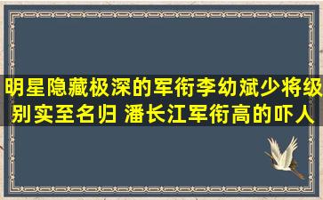 明星隐藏极深的军衔,李幼斌少将级别实至名归 ,潘长江军衔高的吓人...