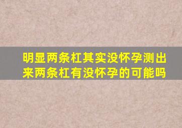 明显两条杠其实没怀孕,测出来两条杠有没怀孕的可能吗