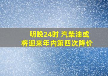 明晚24时 汽柴油或将迎来年内第四次降价