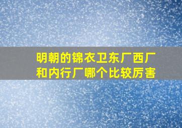 明朝的锦衣卫,东厂,西厂和内行厂哪个比较厉害