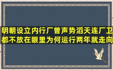 明朝设立内行厂曾声势滔天,连厂卫都不放在眼里,为何运行两年就走向...