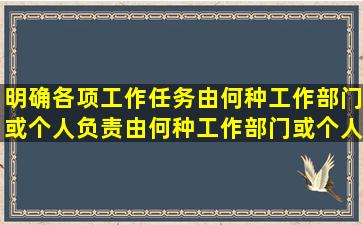 明确各项工作任务由何种工作部门(或个人)负责,由何种工作部门(或个人...