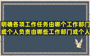 明确各项工作任务由哪个工作部门(或个人)负责,由哪些工作部门(或个人...