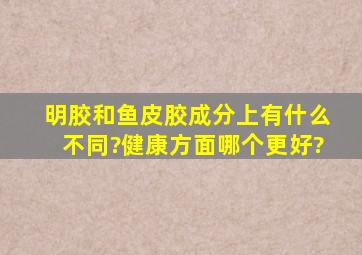 明胶和鱼皮胶成分上有什么不同?健康方面哪个更好?