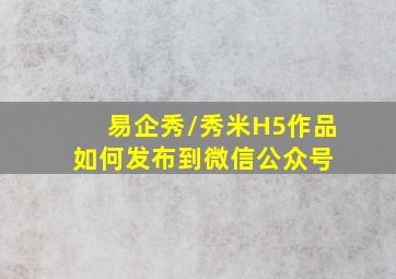 易企秀/秀米H5作品如何发布到微信公众号 