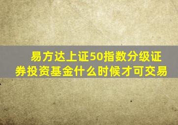 易方达上证50指数分级证券投资基金什么时候才可交易