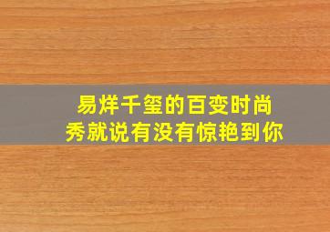 易烊千玺的百变时尚秀,就说有没有惊艳到你