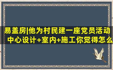 易盖房|他为村民建一座党员活动中心设计+室内+施工你觉得怎么样