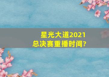 星光大道2021总决赛重播时间?