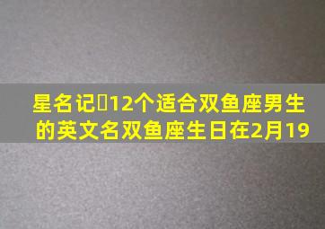 星名记✨12个适合双鱼座男生的英文名。双鱼座,生日在2月19 