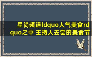 星尚频道“人气美食”之中 主持人去尝的美食,节目中就吃几口,结束后,...