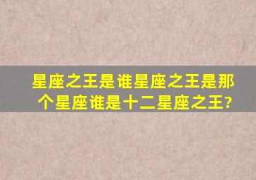 星座之王是谁,星座之王是那个星座,谁是十二星座之王?