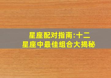 星座配对指南:十二星座中最佳组合大揭秘