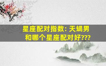 星座配对指数: 天蝎男和哪个星座配对好???