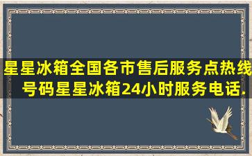 星星冰箱全国各市售后服务点热线号码。星星冰箱24小时服务电话...