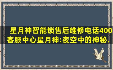 星月神智能锁售后维修电话【400客服中心】星月神:夜空中的神秘...