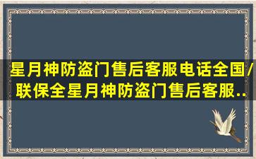 星月神防盗门售后客服电话(全国/联保)全。星月神防盗门售后客服...