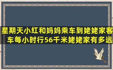 星期天,小红和妈妈乘车到姥姥家,客车每小时行56千米,姥姥家有多远