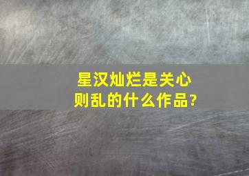 星汉灿烂是关心则乱的什么作品?