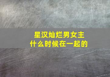 星汉灿烂男女主什么时候在一起的