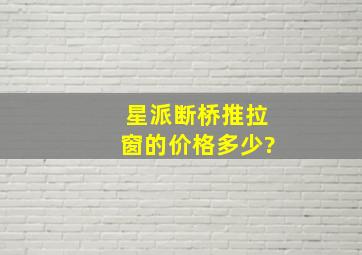 星派断桥推拉窗的价格多少?