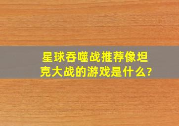 星球吞噬战推荐像坦克大战的游戏是什么?