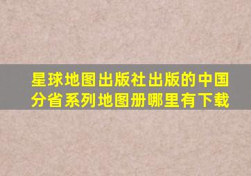 星球地图出版社出版的中国分省系列地图册哪里有下载(