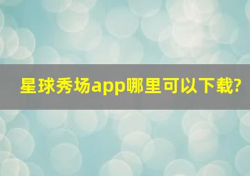 星球秀场app哪里可以下载?