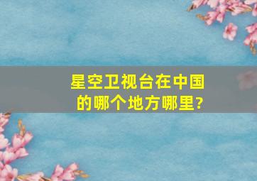 星空卫视台在中国的哪个地方哪里?