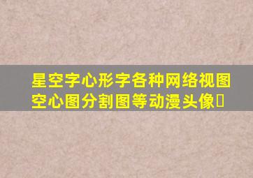 星空字、心形字、各种网络视图、空心图、分割图等、动漫头像�