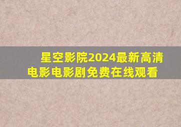 星空影院2024最新高清电影电影剧免费在线观看 