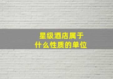 星级酒店属于什么性质的单位